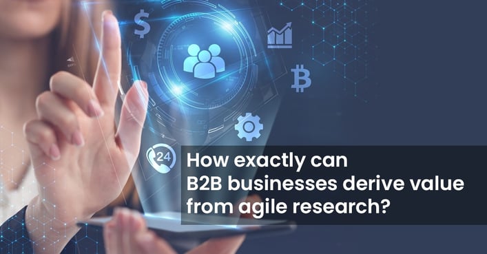 How exactly can B2B businesses derive value from agile research