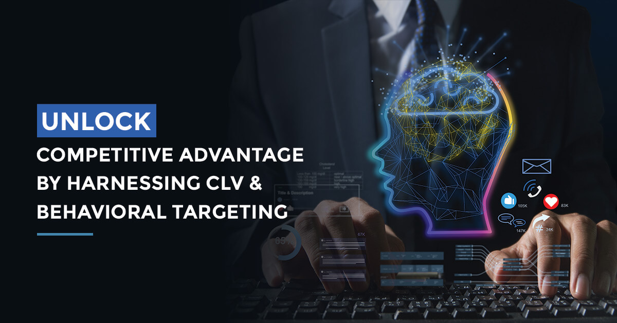 Unlock Competitive Advantage By Harnessing CLV and Behavioral Targeting